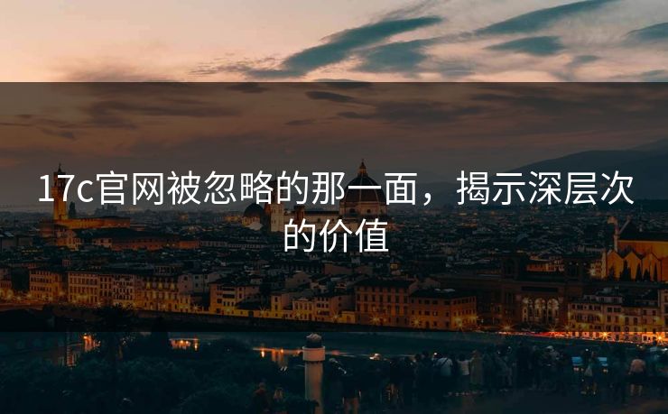 17c官网被忽略的那一面,揭示深层次的价值