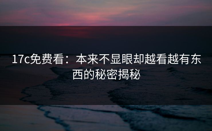 17c免费看:本来不显眼却越看越有东西的秘密揭秘