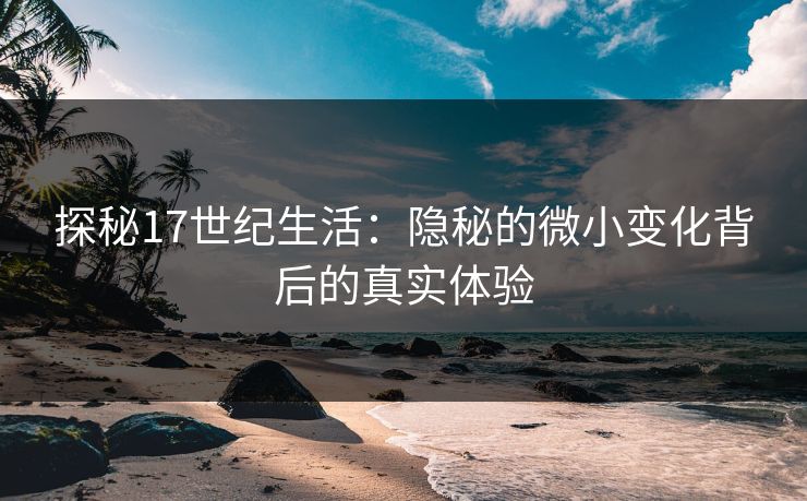 探秘17世纪生活:隐秘的微小变化背后的真实体验