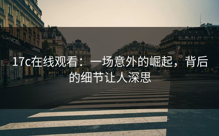 17c在线观看:一场意外的崛起,背后的细节让人深思