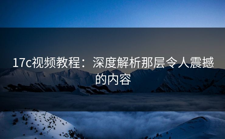 17c视频教程:深度解析那层令人震撼的内容