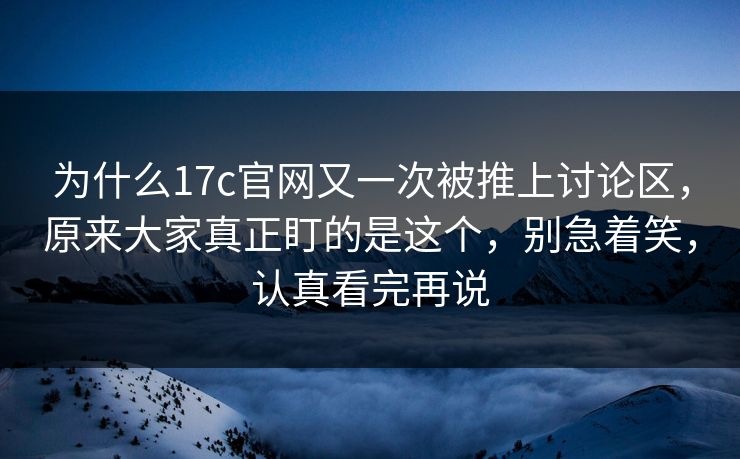 为什么17c官网又一次被推上讨论区，原来大家真正盯的是这个，别急着笑，认真看完再说