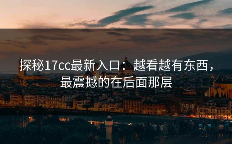 探秘17cc最新入口：越看越有东西，最震撼的在后面那层