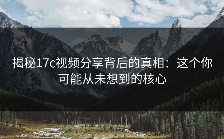 揭秘17c视频分享背后的真相：这个你可能从未想到的核心