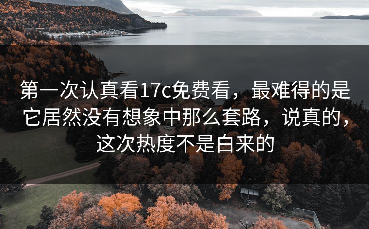 第一次认真看17c免费看,最难得的是它居然没有想象中那么套路,说真的,这次热度不是白来的