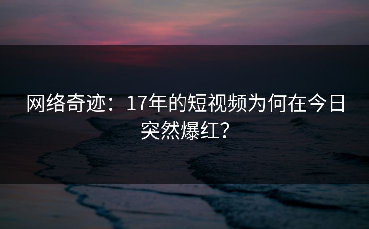 网络奇迹:17年的短视频为何在今日突然爆红?