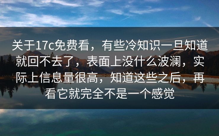 关于17c免费看,有些冷知识一旦知道就回不去了,表面上没什么波澜,实际上信息量很高,知道这些之后,再看它就完全不是一个感觉