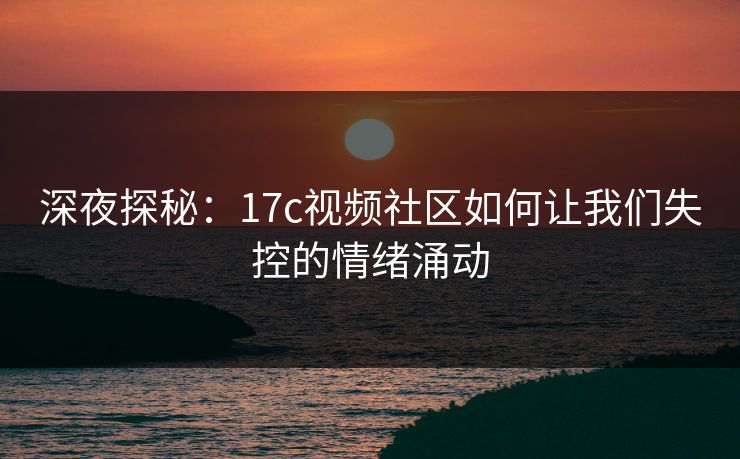 深夜探秘:17c视频社区如何让我们失控的情绪涌动