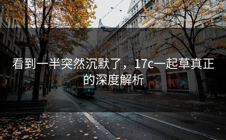 看到一半突然沉默了,17c一起草真正的深度解析