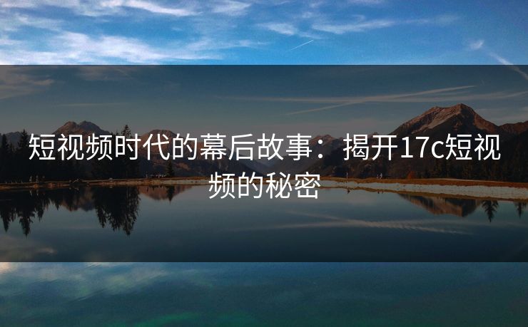 短视频时代的幕后故事:揭开17c短视频的秘密