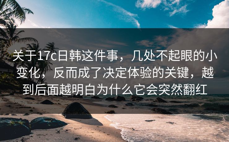 关于17c日韩这件事，几处不起眼的小变化，反而成了决定体验的关键，越到后面越明白为什么它会突然翻红