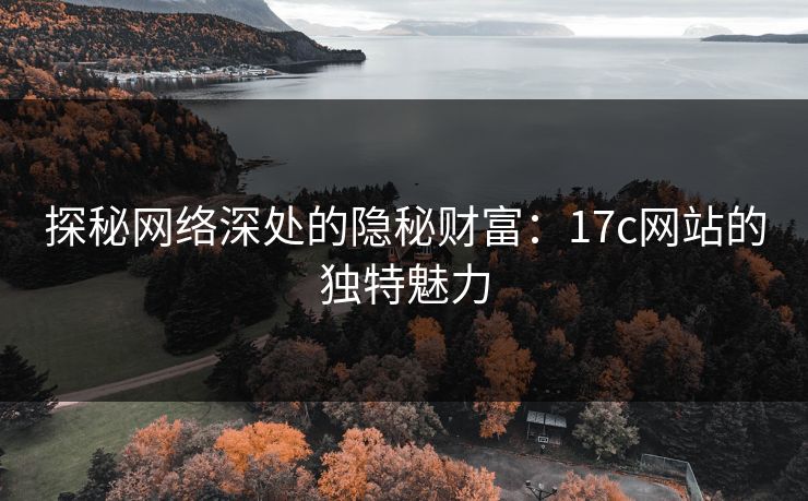 探秘网络深处的隐秘财富:17c网站的独特魅力
