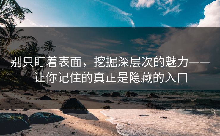 别只盯着表面,挖掘深层次的魅力——让你记住的真正是隐藏的入口