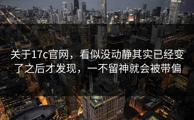 关于17c官网,看似没动静其实已经变了之后才发现,一不留神就会被带偏