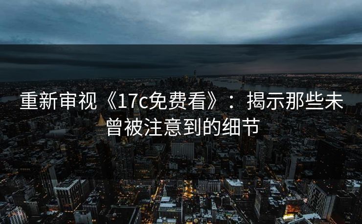 重新审视《17c免费看》:揭示那些未曾被注意到的细节