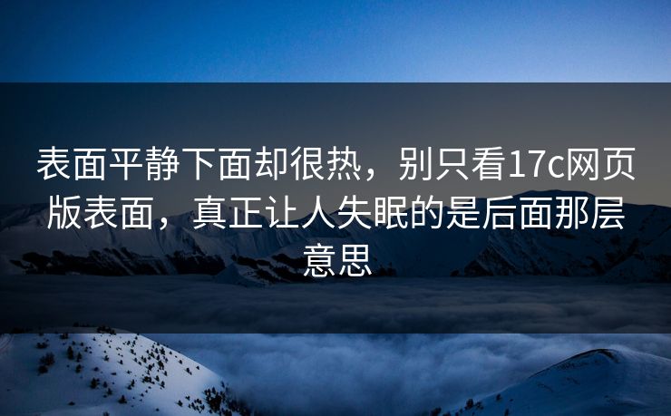 表面平静下面却很热,别只看17c网页版表面,真正让人失眠的是后面那层意思