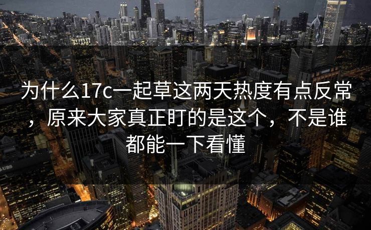 为什么17c一起草这两天热度有点反常，原来大家真正盯的是这个，不是谁都能一下看懂