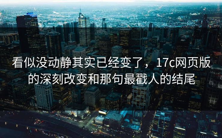 看似没动静其实已经变了,17c网页版的深刻改变和那句最戳人的结尾