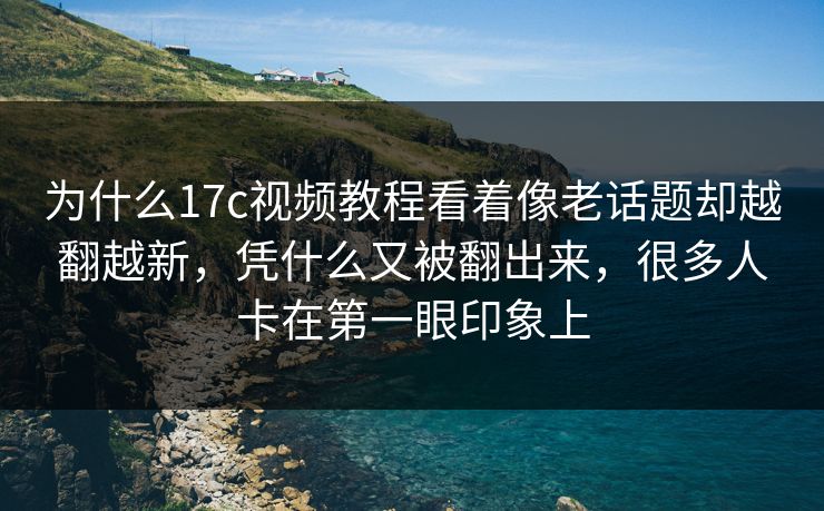 为什么17c视频教程看着像老话题却越翻越新，凭什么又被翻出来，很多人卡在第一眼印象上
