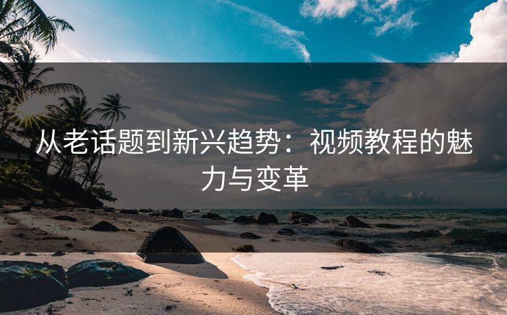 从老话题到新兴趋势:视频教程的魅力与变革