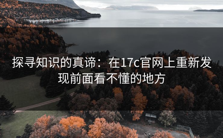 探寻知识的真谛：在17c官网上重新发现前面看不懂的地方