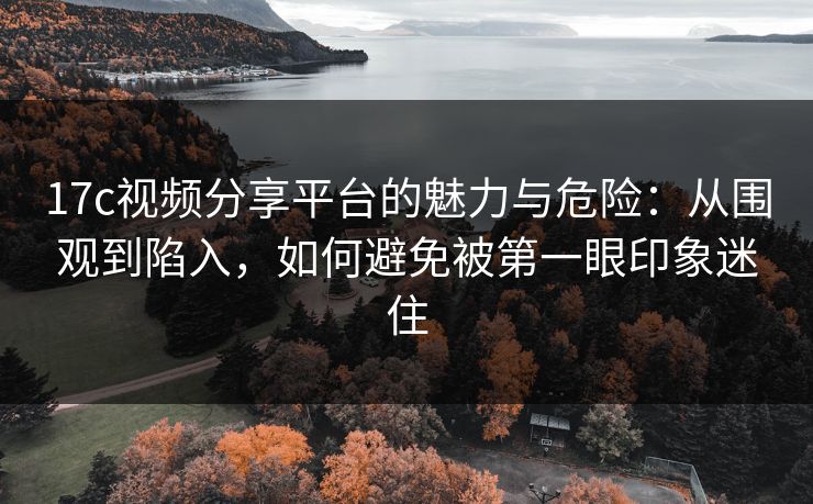 17c视频分享平台的魅力与危险:从围观到陷入,如何避免被第一眼印象迷住
