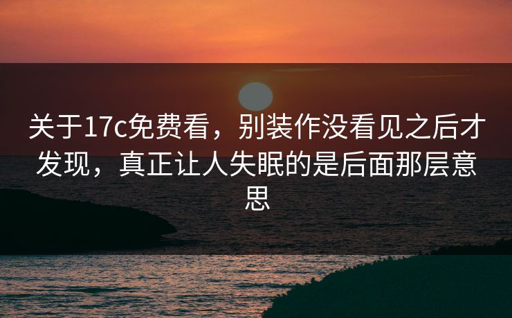 关于17c免费看,别装作没看见之后才发现,真正让人失眠的是后面那层意思