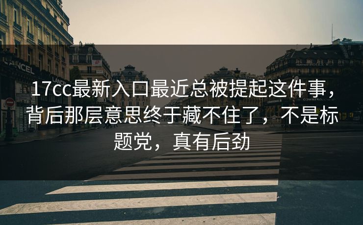 17cc最新入口最近总被提起这件事，背后那层意思终于藏不住了，不是标题党，真有后劲