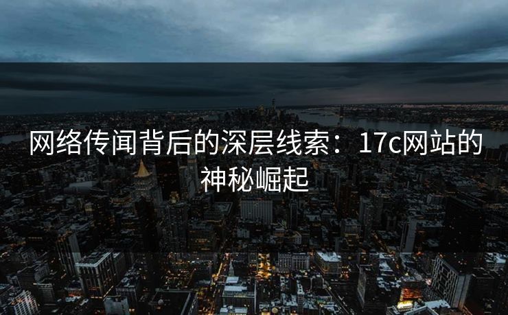 网络传闻背后的深层线索:17c网站的神秘崛起