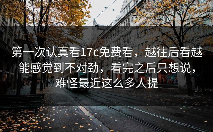 第一次认真看17c免费看,越往后看越能感觉到不对劲,看完之后只想说,难怪最近这么多人提