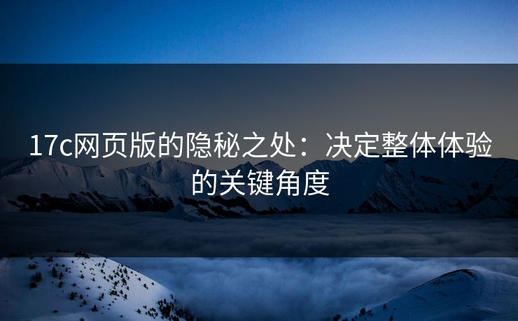 17c网页版的隐秘之处:决定整体体验的关键角度