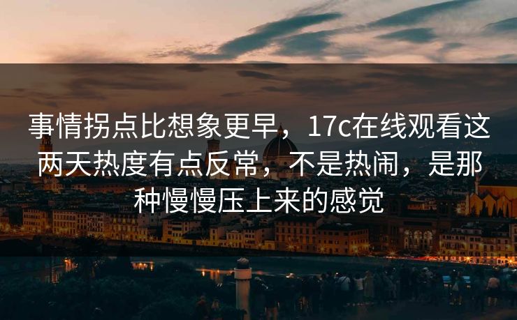 事情拐点比想象更早,17c在线观看这两天热度有点反常,不是热闹,是那种慢慢压上来的感觉