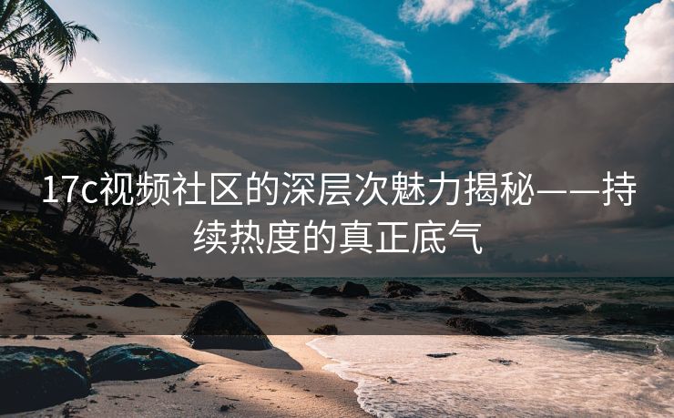 17c视频社区的深层次魅力揭秘——持续热度的真正底气
