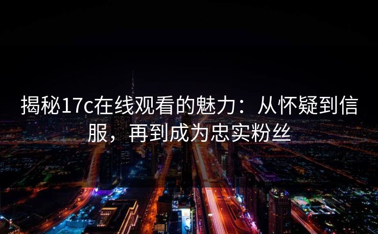 揭秘17c在线观看的魅力：从怀疑到信服，再到成为忠实粉丝
