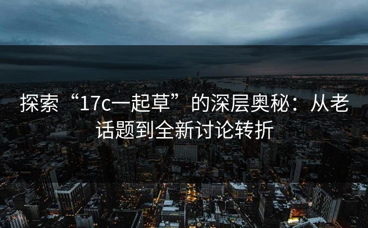 探索“17c一起草”的深层奥秘：从老话题到全新讨论转折