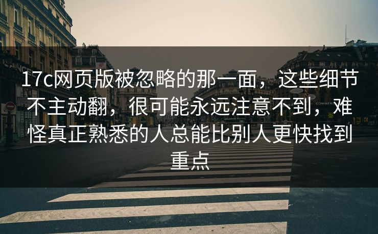 17c网页版被忽略的那一面,这些细节不主动翻,很可能永远注意不到,难怪真正熟悉的人总能比别人更快找到重点