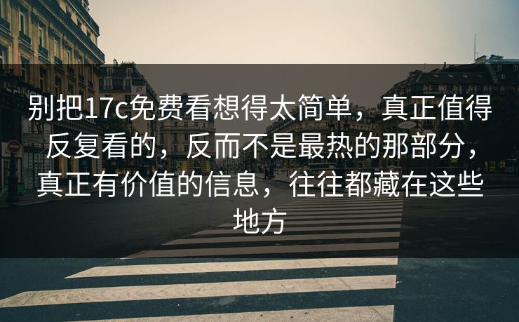 别把17c免费看想得太简单，真正值得反复看的，反而不是最热的那部分，真正有价值的信息，往往都藏在这些地方