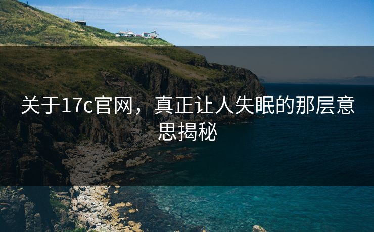 关于17c官网,真正让人失眠的那层意思揭秘