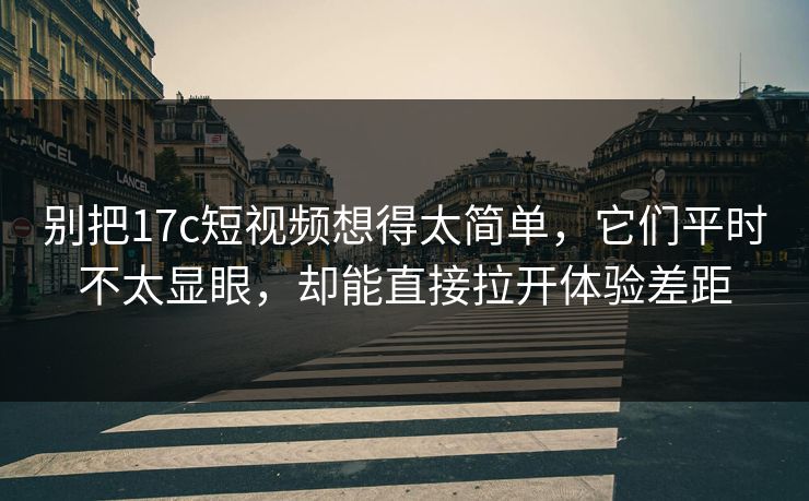 别把17c短视频想得太简单,它们平时不太显眼,却能直接拉开体验差距 别把17c短视频想得太简单,它们平时不太显眼,却能直接拉开体验差距