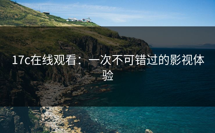 17c在线观看:一次不可错过的影视体验