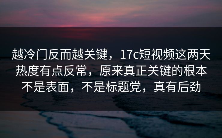 越冷门反而越关键,17c短视频这两天热度有点反常,原来真正关键的根本不是表面,不是标题党,真有后劲