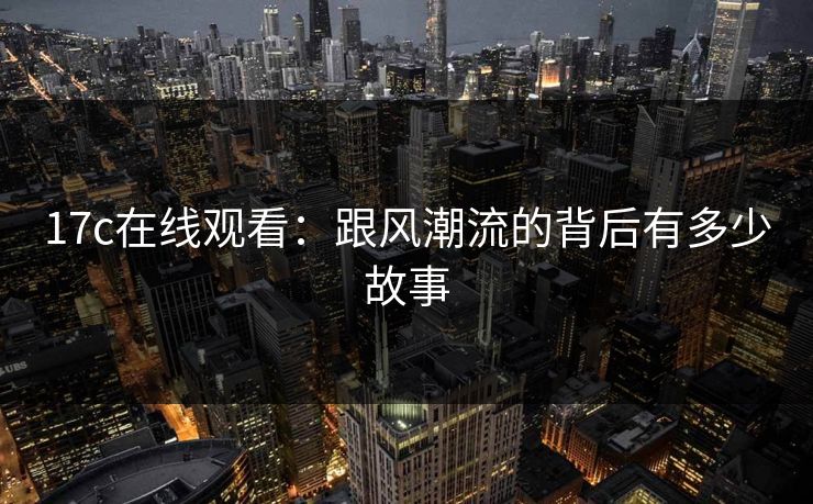 17c在线观看:跟风潮流的背后有多少故事