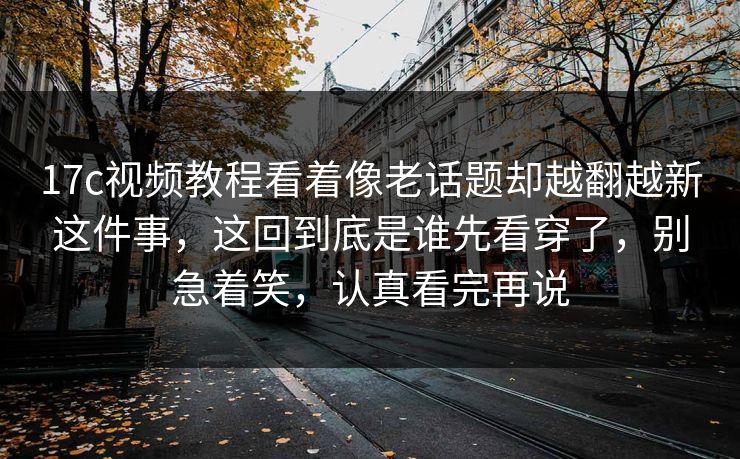 17c视频教程看着像老话题却越翻越新这件事,这回到底是谁先看穿了,别急着笑,认真看完再说 17c视频教程看着像老话题却越翻越新这件事,这回到底是谁先看穿了,别急着笑,认真看完再说
