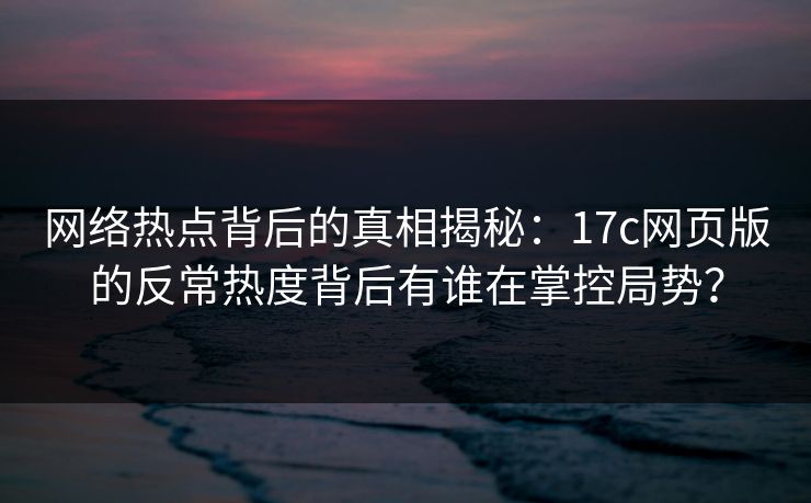 网络热点背后的真相揭秘:17c网页版的反常热度背后有谁在掌控局势? 网络热点背后的真相揭秘:17c网页版的反常热度背后有谁在掌控局势?
