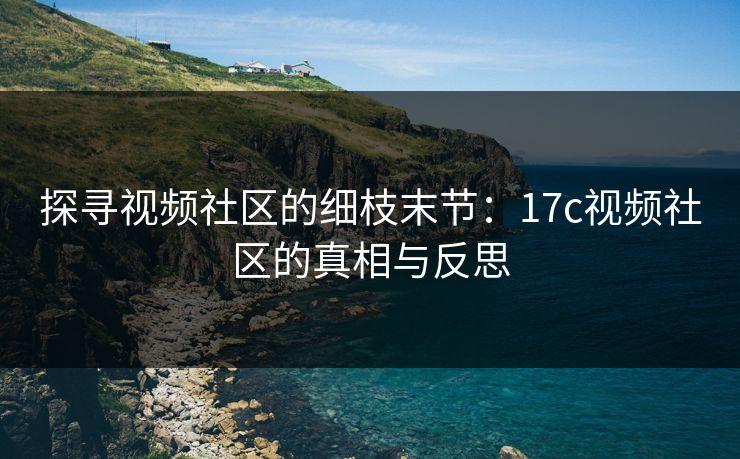 探寻视频社区的细枝末节：17c视频社区的真相与反思