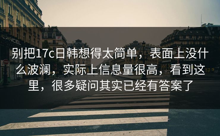 别把17c日韩想得太简单，表面上没什么波澜，实际上信息量很高，看到这里，很多疑问其实已经有答案了