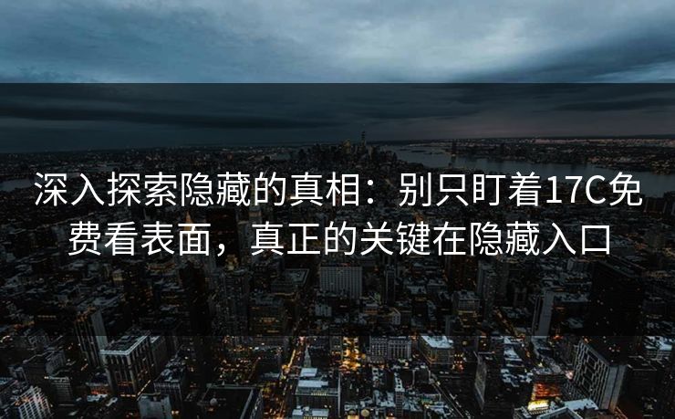 深入探索隐藏的真相：别只盯着17C免费看表面，真正的关键在隐藏入口