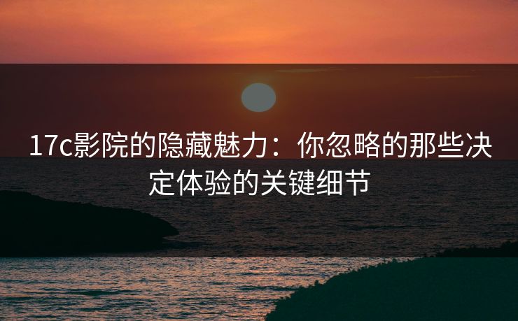 17c影院的隐藏魅力:你忽略的那些决定体验的关键细节