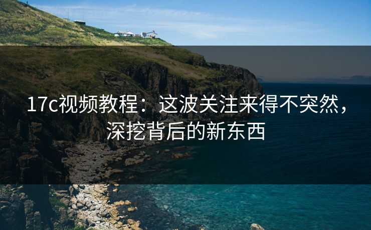 17c视频教程：这波关注来得不突然，深挖背后的新东西