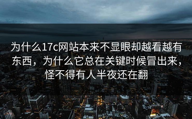 为什么17c网站本来不显眼却越看越有东西，为什么它总在关键时候冒出来，怪不得有人半夜还在翻